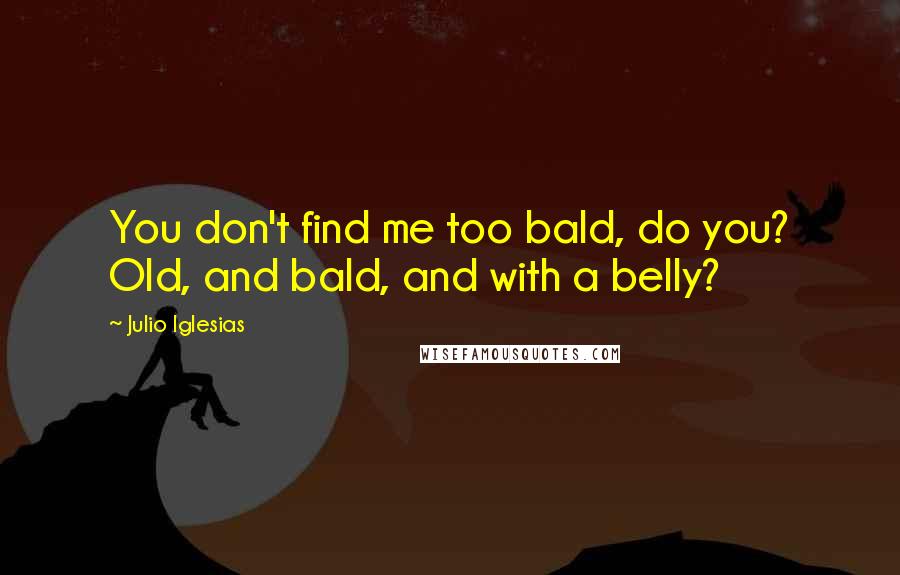 Julio Iglesias Quotes: You don't find me too bald, do you? Old, and bald, and with a belly?