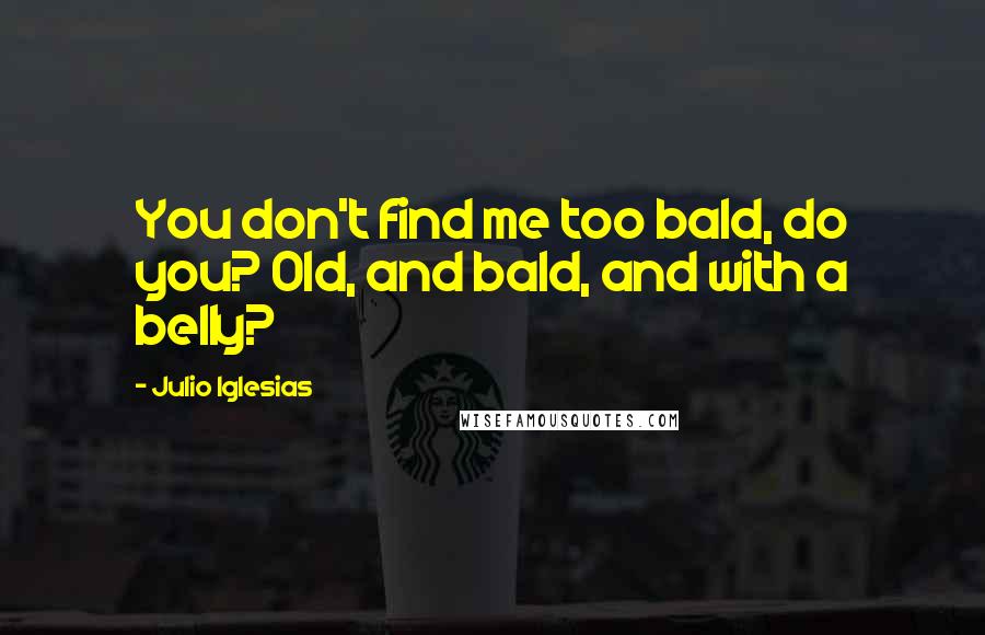 Julio Iglesias Quotes: You don't find me too bald, do you? Old, and bald, and with a belly?