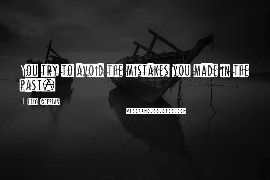 Julio Iglesias Quotes: You try to avoid the mistakes you made in the past.