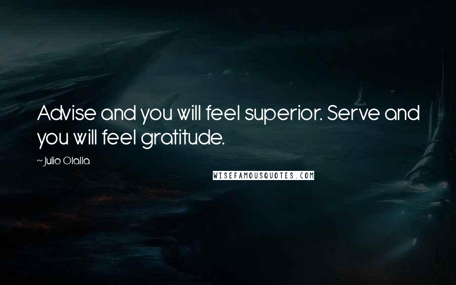 Julio Olalla Quotes: Advise and you will feel superior. Serve and you will feel gratitude.