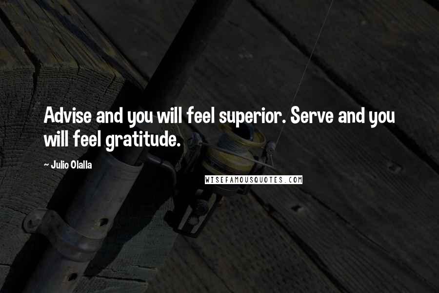 Julio Olalla Quotes: Advise and you will feel superior. Serve and you will feel gratitude.