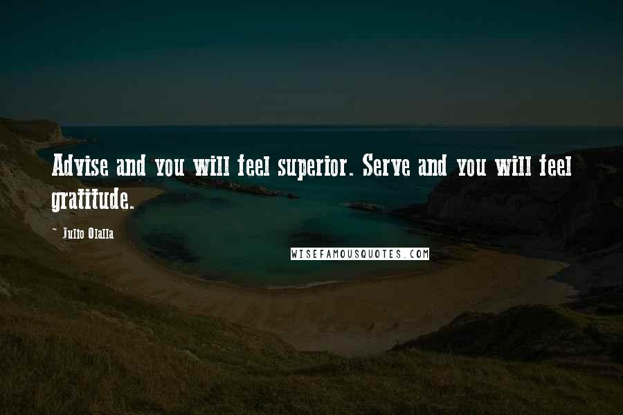 Julio Olalla Quotes: Advise and you will feel superior. Serve and you will feel gratitude.