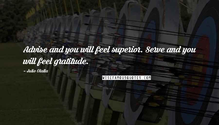 Julio Olalla Quotes: Advise and you will feel superior. Serve and you will feel gratitude.