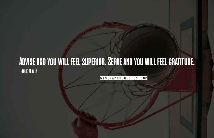 Julio Olalla Quotes: Advise and you will feel superior. Serve and you will feel gratitude.