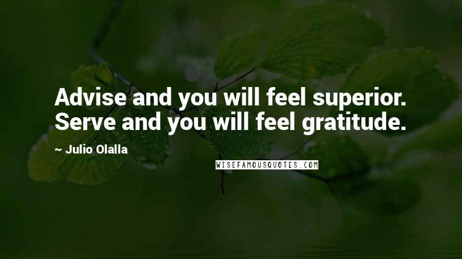 Julio Olalla Quotes: Advise and you will feel superior. Serve and you will feel gratitude.