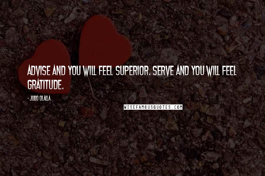 Julio Olalla Quotes: Advise and you will feel superior. Serve and you will feel gratitude.