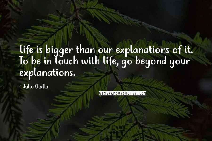 Julio Olalla Quotes: Life is bigger than our explanations of it. To be in touch with life, go beyond your explanations.