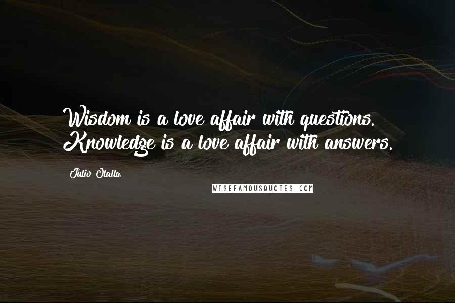 Julio Olalla Quotes: Wisdom is a love affair with questions. Knowledge is a love affair with answers.