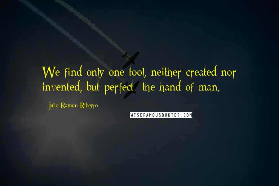 Julio Ramon Ribeyro Quotes: We find only one tool, neither created nor invented, but perfect: the hand of man.