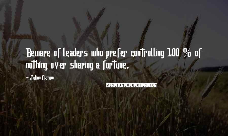 Julion Okram Quotes: Beware of leaders who prefer controlling 100 % of nothing over sharing a fortune.