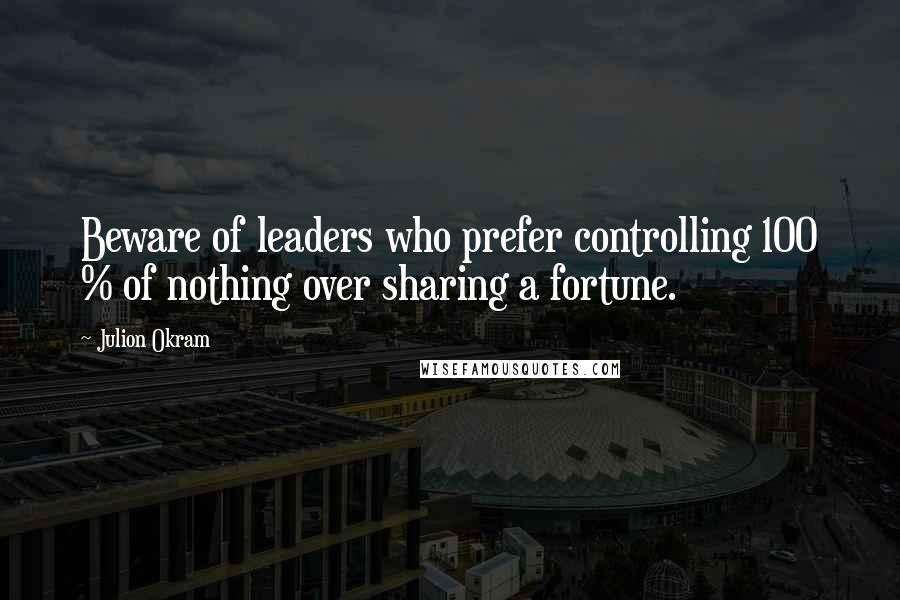 Julion Okram Quotes: Beware of leaders who prefer controlling 100 % of nothing over sharing a fortune.