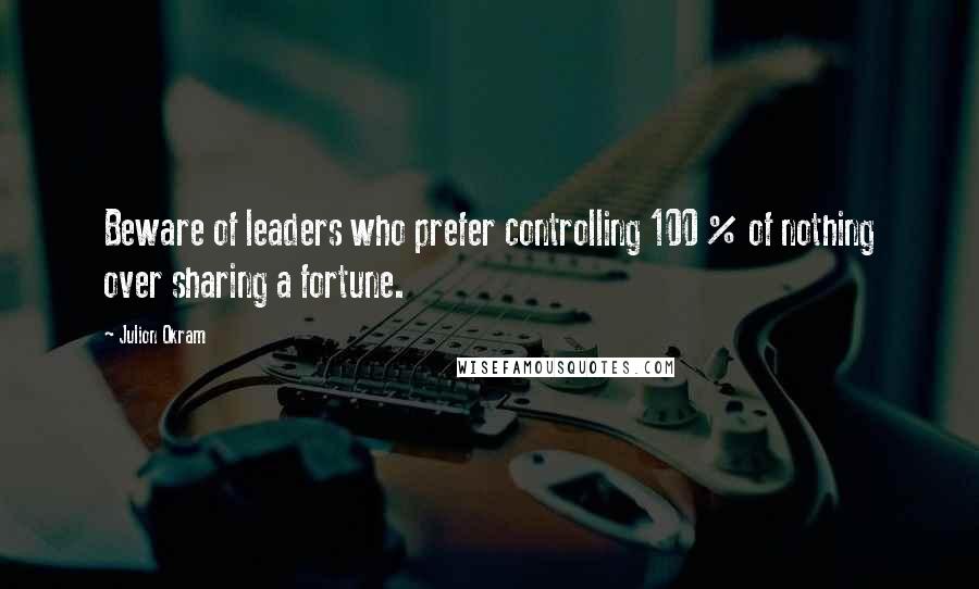 Julion Okram Quotes: Beware of leaders who prefer controlling 100 % of nothing over sharing a fortune.