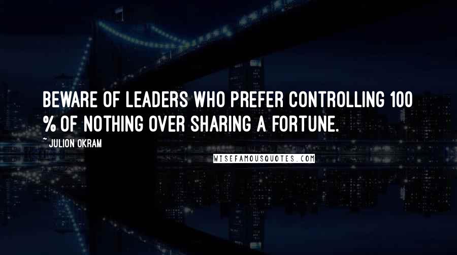 Julion Okram Quotes: Beware of leaders who prefer controlling 100 % of nothing over sharing a fortune.