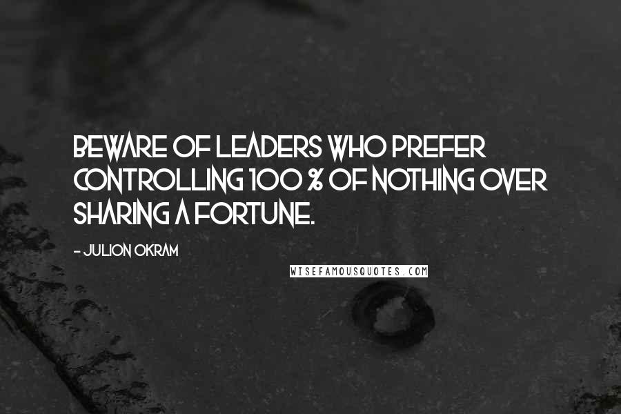 Julion Okram Quotes: Beware of leaders who prefer controlling 100 % of nothing over sharing a fortune.