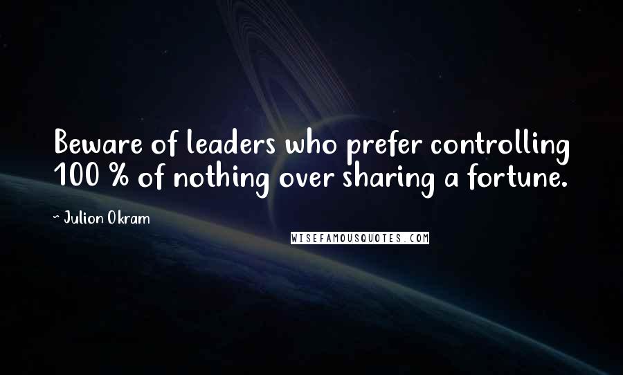 Julion Okram Quotes: Beware of leaders who prefer controlling 100 % of nothing over sharing a fortune.