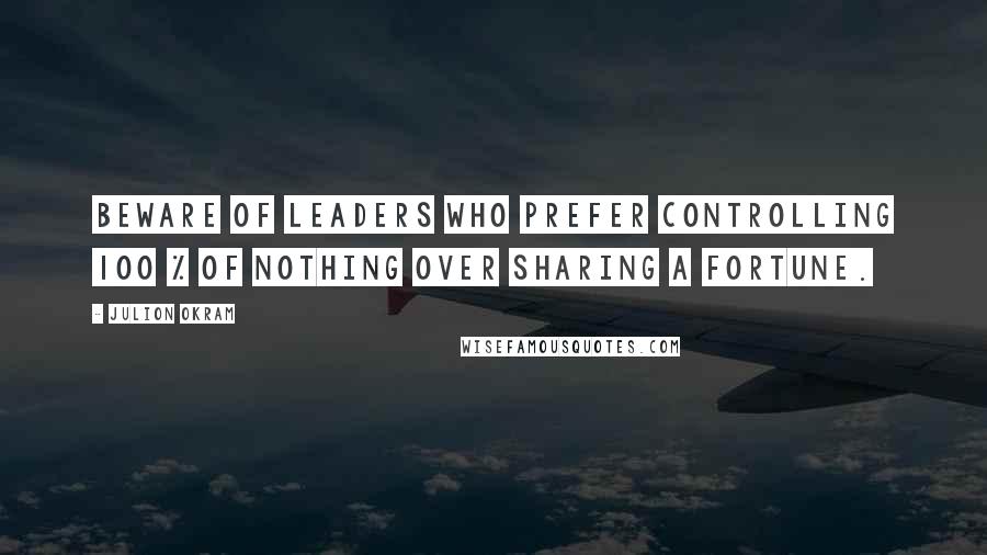 Julion Okram Quotes: Beware of leaders who prefer controlling 100 % of nothing over sharing a fortune.