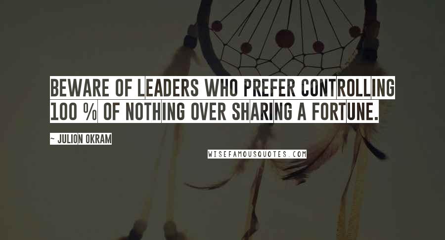 Julion Okram Quotes: Beware of leaders who prefer controlling 100 % of nothing over sharing a fortune.