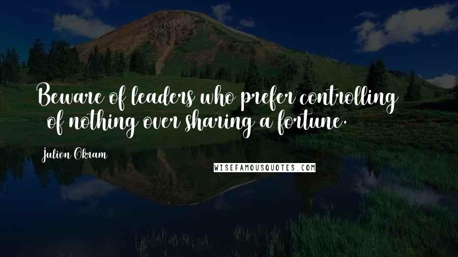Julion Okram Quotes: Beware of leaders who prefer controlling 100 % of nothing over sharing a fortune.