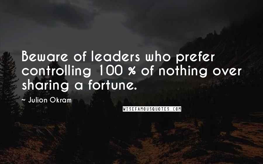 Julion Okram Quotes: Beware of leaders who prefer controlling 100 % of nothing over sharing a fortune.