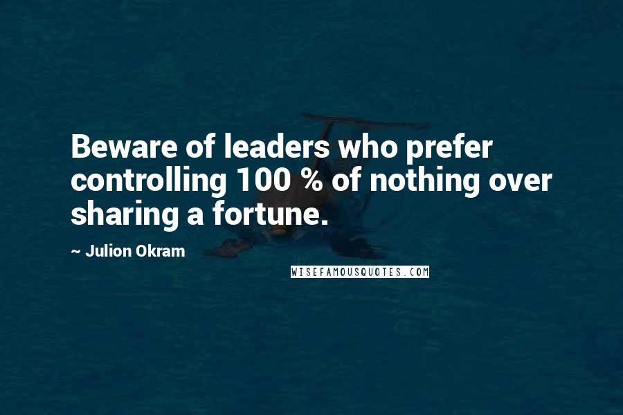 Julion Okram Quotes: Beware of leaders who prefer controlling 100 % of nothing over sharing a fortune.