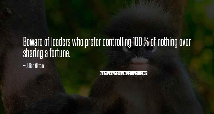 Julion Okram Quotes: Beware of leaders who prefer controlling 100 % of nothing over sharing a fortune.