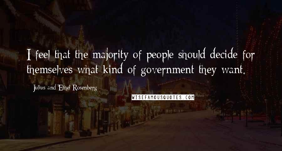 Julius And Ethel Rosenberg Quotes: I feel that the majority of people should decide for themselves what kind of government they want.