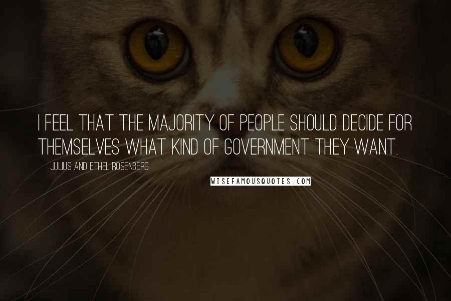 Julius And Ethel Rosenberg Quotes: I feel that the majority of people should decide for themselves what kind of government they want.