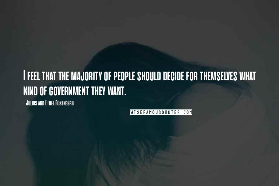 Julius And Ethel Rosenberg Quotes: I feel that the majority of people should decide for themselves what kind of government they want.
