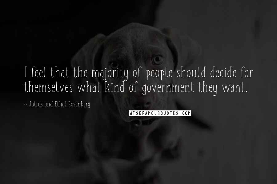 Julius And Ethel Rosenberg Quotes: I feel that the majority of people should decide for themselves what kind of government they want.