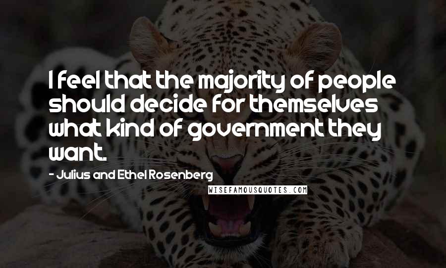 Julius And Ethel Rosenberg Quotes: I feel that the majority of people should decide for themselves what kind of government they want.
