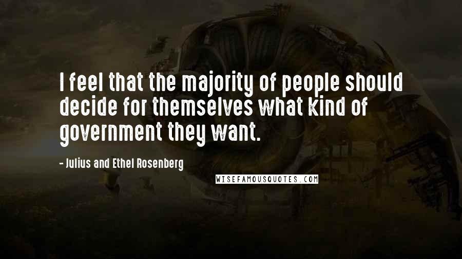 Julius And Ethel Rosenberg Quotes: I feel that the majority of people should decide for themselves what kind of government they want.