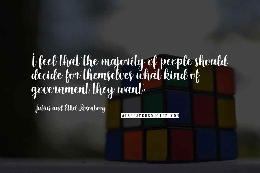 Julius And Ethel Rosenberg Quotes: I feel that the majority of people should decide for themselves what kind of government they want.