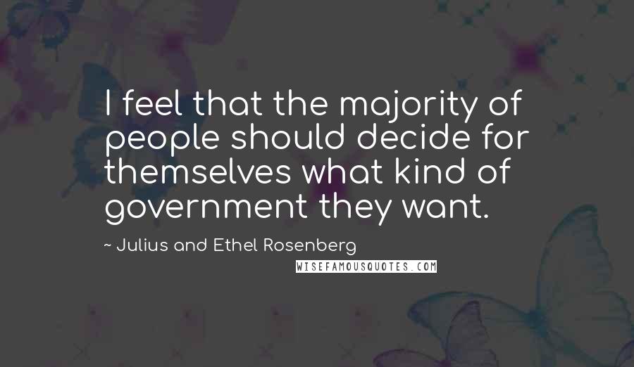 Julius And Ethel Rosenberg Quotes: I feel that the majority of people should decide for themselves what kind of government they want.