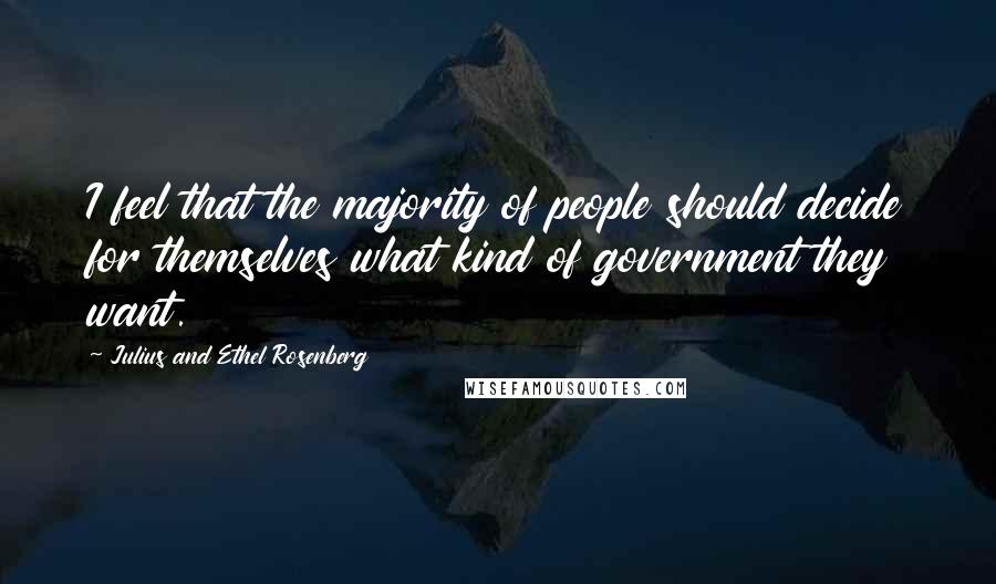 Julius And Ethel Rosenberg Quotes: I feel that the majority of people should decide for themselves what kind of government they want.