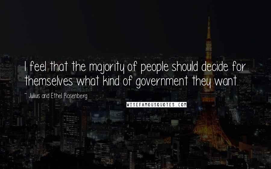 Julius And Ethel Rosenberg Quotes: I feel that the majority of people should decide for themselves what kind of government they want.