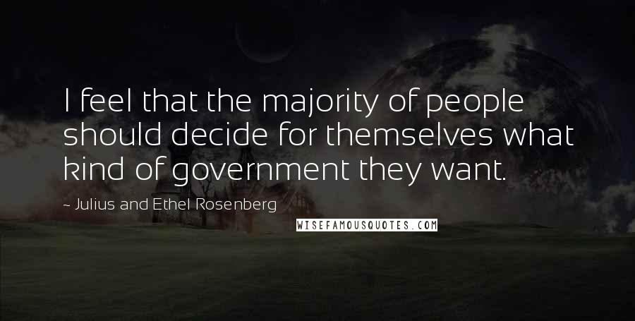 Julius And Ethel Rosenberg Quotes: I feel that the majority of people should decide for themselves what kind of government they want.