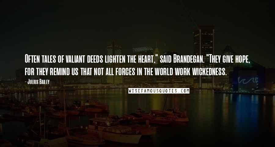 Julius Bailey Quotes: Often tales of valiant deeds lighten the heart," said Brandegan. "They give hope, for they remind us that not all forces in the world work wickedness.