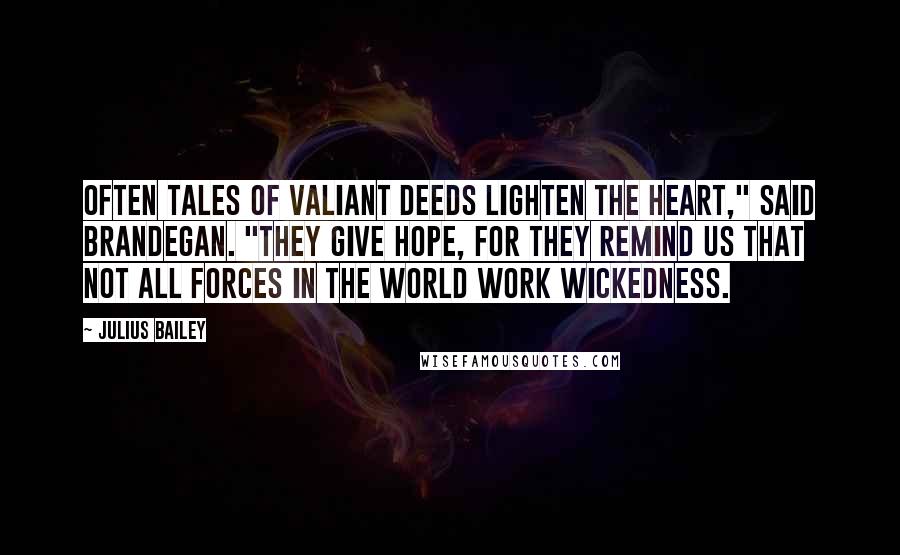 Julius Bailey Quotes: Often tales of valiant deeds lighten the heart," said Brandegan. "They give hope, for they remind us that not all forces in the world work wickedness.