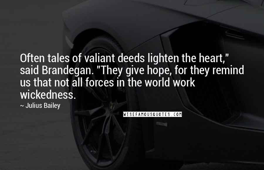 Julius Bailey Quotes: Often tales of valiant deeds lighten the heart," said Brandegan. "They give hope, for they remind us that not all forces in the world work wickedness.