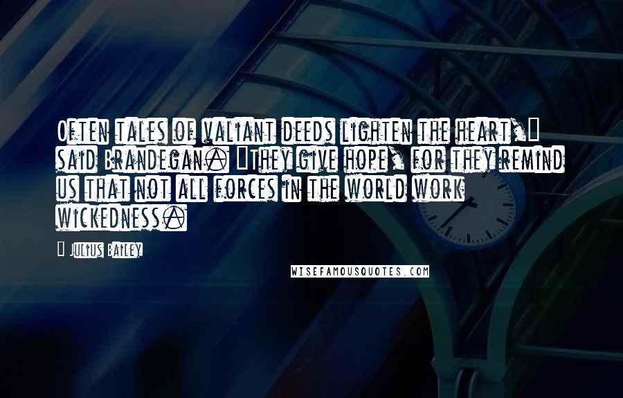 Julius Bailey Quotes: Often tales of valiant deeds lighten the heart," said Brandegan. "They give hope, for they remind us that not all forces in the world work wickedness.