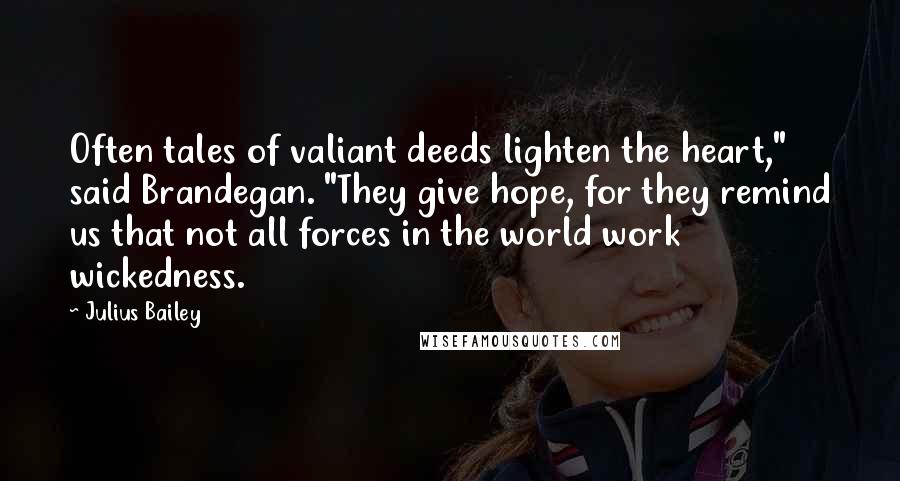 Julius Bailey Quotes: Often tales of valiant deeds lighten the heart," said Brandegan. "They give hope, for they remind us that not all forces in the world work wickedness.