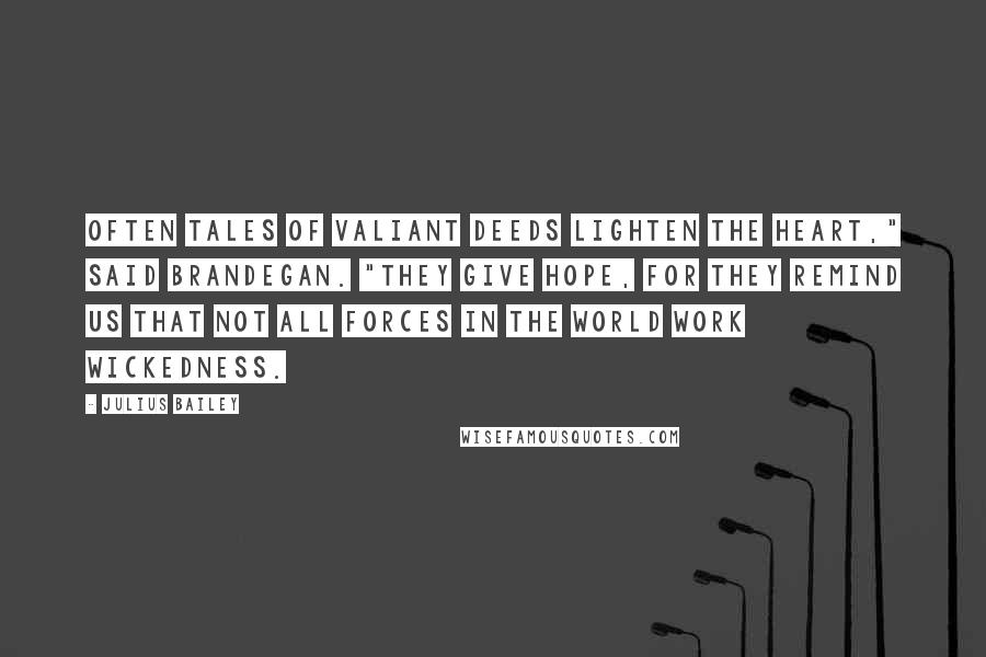 Julius Bailey Quotes: Often tales of valiant deeds lighten the heart," said Brandegan. "They give hope, for they remind us that not all forces in the world work wickedness.
