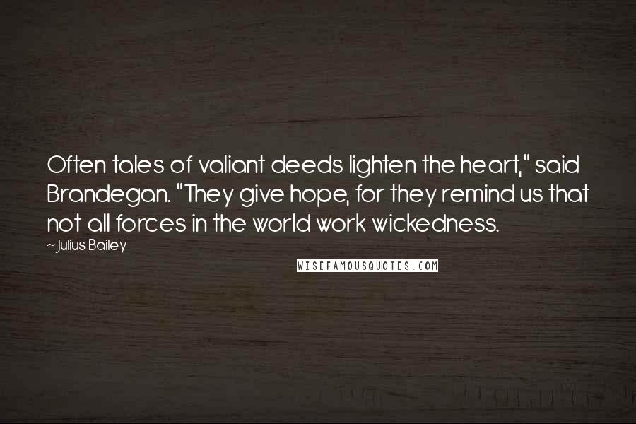 Julius Bailey Quotes: Often tales of valiant deeds lighten the heart," said Brandegan. "They give hope, for they remind us that not all forces in the world work wickedness.