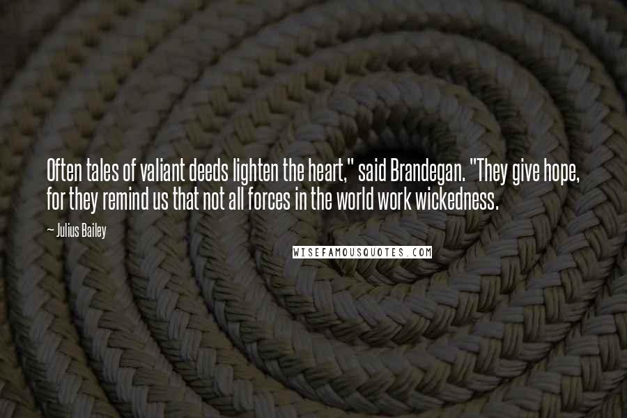 Julius Bailey Quotes: Often tales of valiant deeds lighten the heart," said Brandegan. "They give hope, for they remind us that not all forces in the world work wickedness.