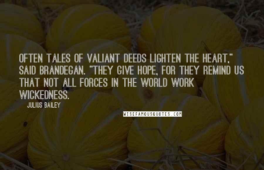 Julius Bailey Quotes: Often tales of valiant deeds lighten the heart," said Brandegan. "They give hope, for they remind us that not all forces in the world work wickedness.