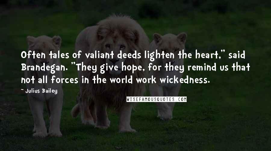 Julius Bailey Quotes: Often tales of valiant deeds lighten the heart," said Brandegan. "They give hope, for they remind us that not all forces in the world work wickedness.