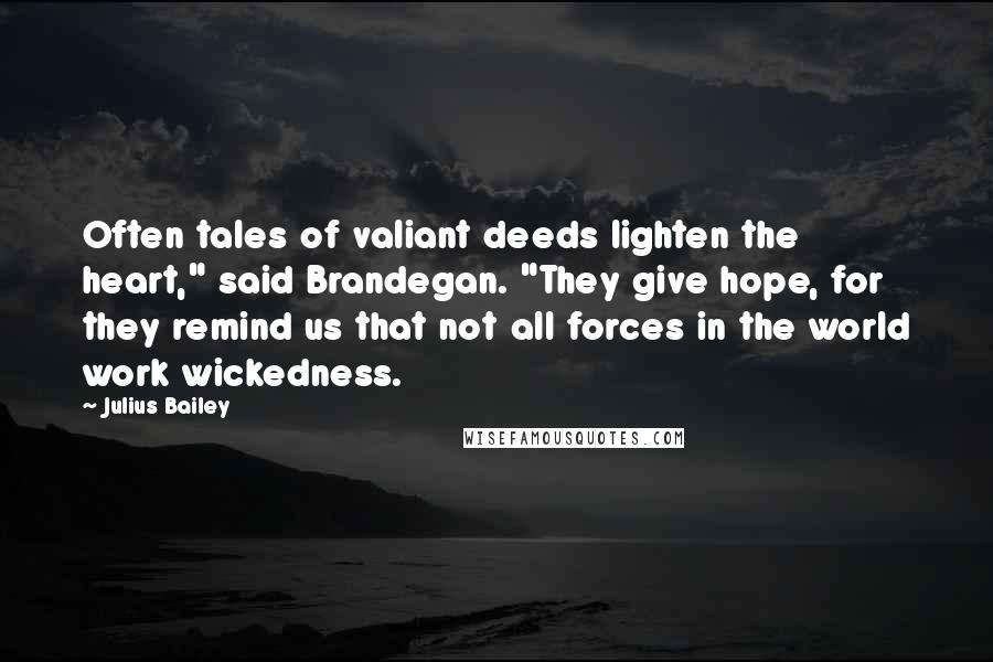 Julius Bailey Quotes: Often tales of valiant deeds lighten the heart," said Brandegan. "They give hope, for they remind us that not all forces in the world work wickedness.