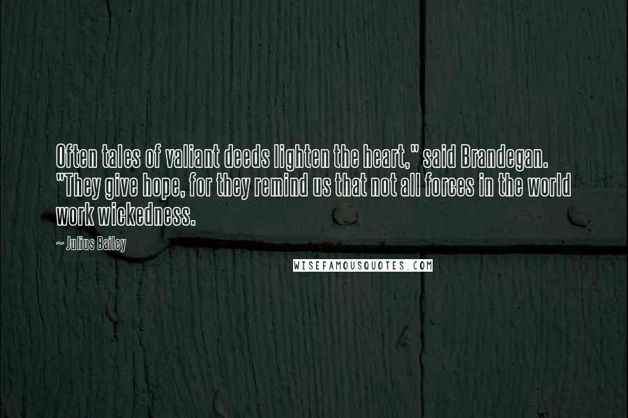 Julius Bailey Quotes: Often tales of valiant deeds lighten the heart," said Brandegan. "They give hope, for they remind us that not all forces in the world work wickedness.