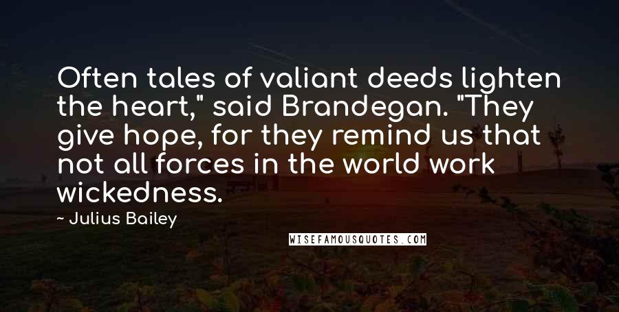 Julius Bailey Quotes: Often tales of valiant deeds lighten the heart," said Brandegan. "They give hope, for they remind us that not all forces in the world work wickedness.