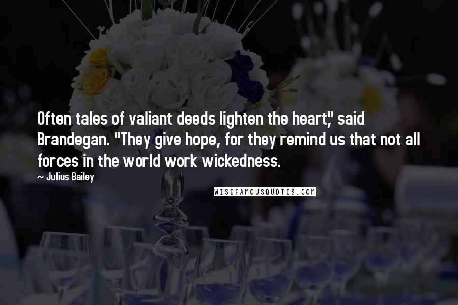 Julius Bailey Quotes: Often tales of valiant deeds lighten the heart," said Brandegan. "They give hope, for they remind us that not all forces in the world work wickedness.